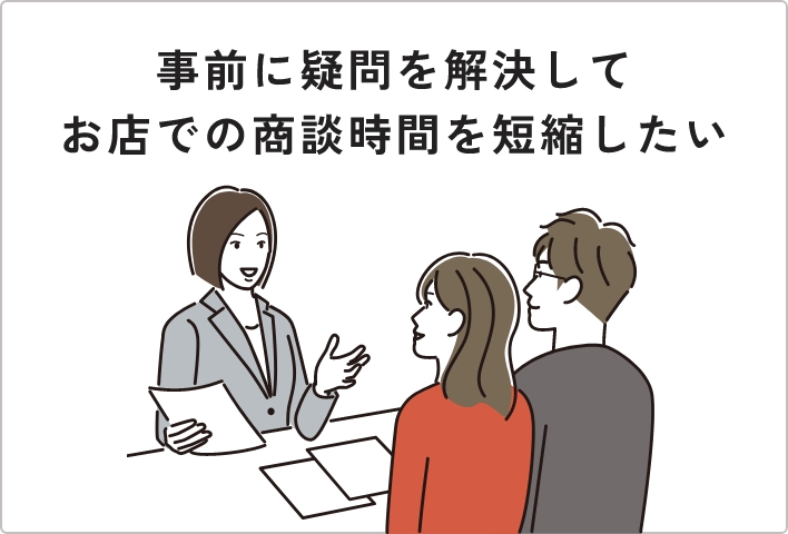 事前に疑問を解決してお店での商談時間を短縮したい