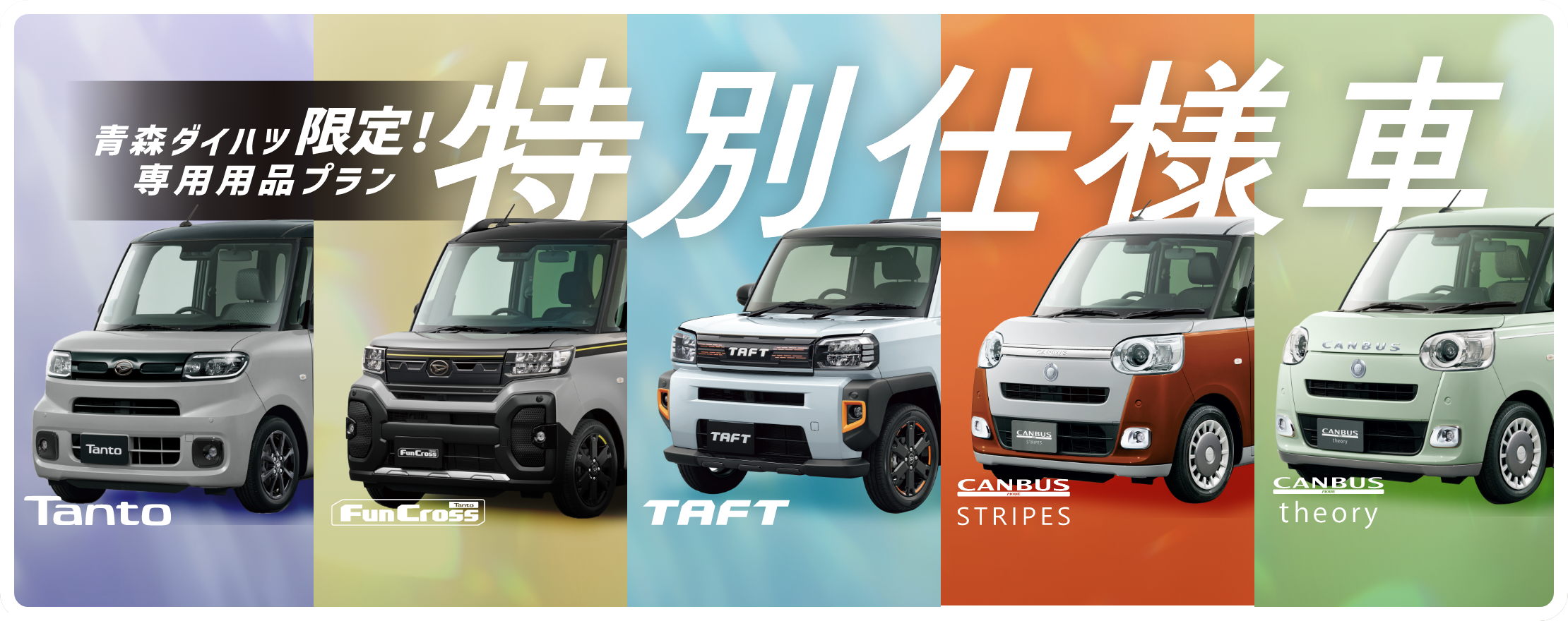 青森ダイハツ限定！特別仕様車（Tanto、Tanto FunCross、TAFT、CANBUS STRIPES、CANBUS theory）